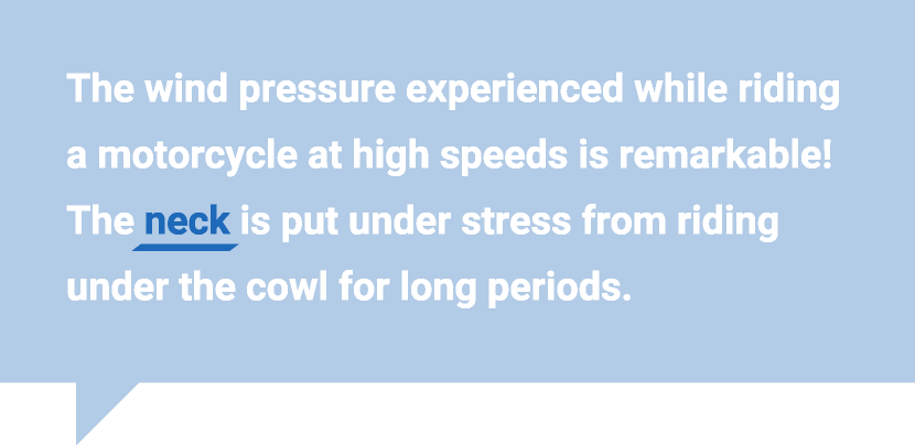 骑摩托车高速行驶时感受到的风压是惊人的!由于长时间骑在斗篷下，颈部会受到压力。